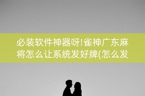 必装软件神器呀!雀神广东麻将怎么让系统发好牌(怎么发好牌)