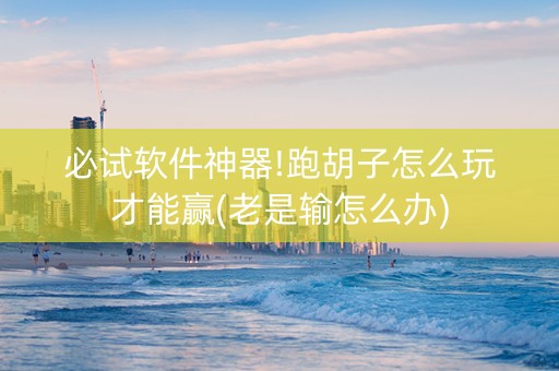 必试软件神器!跑胡子怎么玩才能赢(老是输怎么办)