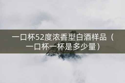 一口杯52度浓香型白酒样品(一口杯一杯是多少量) 一口杯52度浓香型白酒样品(一口杯一杯是多少量)
