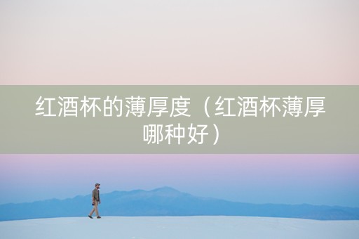 红酒杯的薄厚度(红酒杯薄厚哪种好) 红酒杯的薄厚度(红酒杯薄厚哪种好)