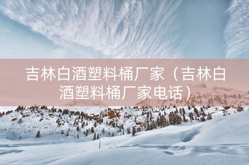 吉林白酒塑料桶厂家（吉林白酒塑料桶厂家电话）