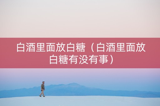 白酒里面放白糖（白酒里面放白糖有没有事）
