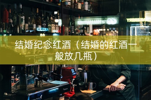 结婚纪念红酒（结婚的红酒一般放几瓶）