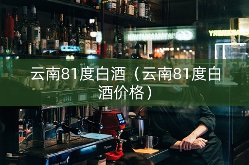 云南81度白酒（云南81度白酒价格）