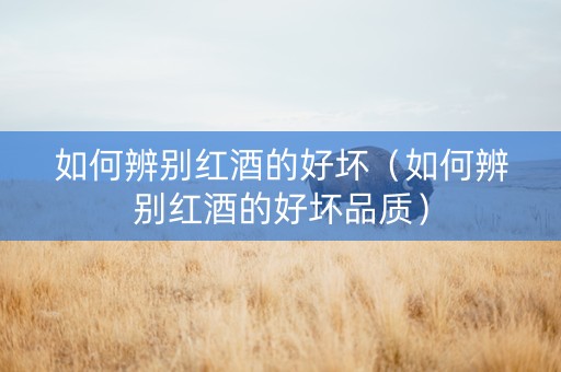 如何辨别红酒的好坏(如何辨别红酒的好坏品质) 如何辨别红酒的好坏(如何辨别红酒的好坏品质)