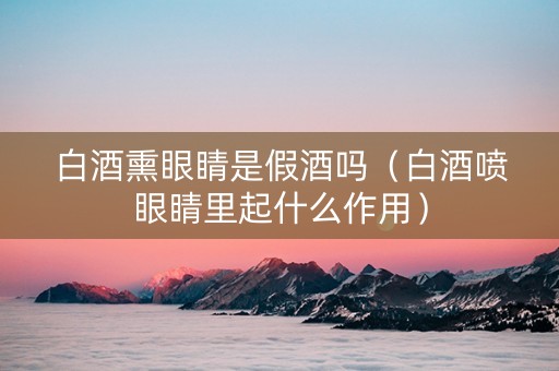 白酒熏眼睛是假酒吗（白酒喷眼睛里起什么作用）