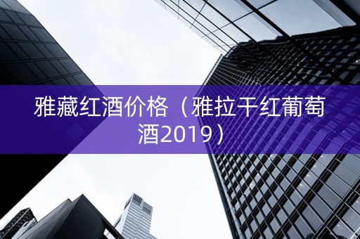 雅藏红酒价格(雅拉干红葡萄酒2019) 雅藏红酒价格(雅拉干红葡萄酒2019)