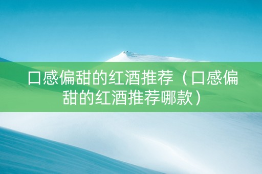 口感偏甜的红酒推荐(口感偏甜的红酒推荐哪款)