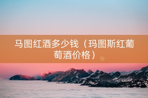 马图红酒多少钱(玛图斯红葡萄酒价格) 马图红酒多少钱(玛图斯红葡萄酒价格)