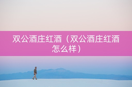 双公酒庄红酒(双公酒庄红酒怎么样) 双公酒庄红酒(双公酒庄红酒怎么样)