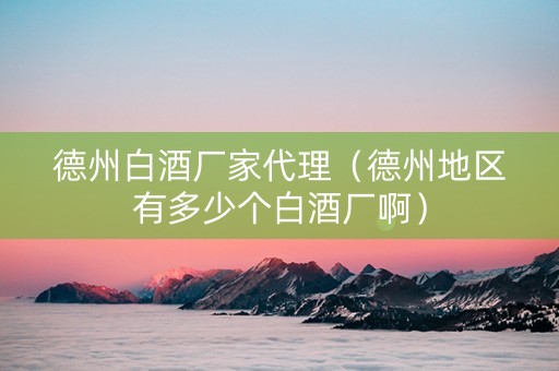 德州白酒厂家代理（德州地区有多少个白酒厂啊）