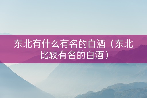 东北有什么有名的白酒（东北比较有名的白酒）