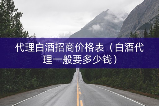 代理白酒招商价格表（白酒代理一般要多少钱）