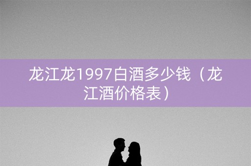 龙江龙1997白酒多少钱（龙江酒价格表）
