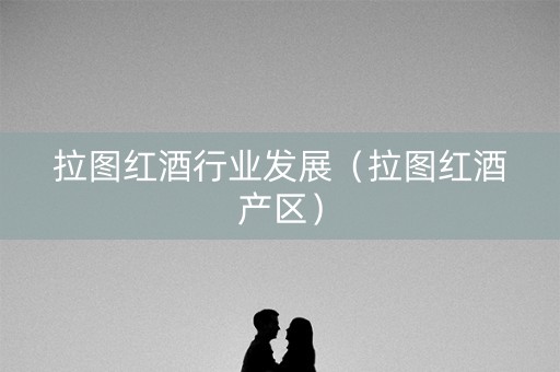 拉图红酒行业发展（拉图红酒产区）