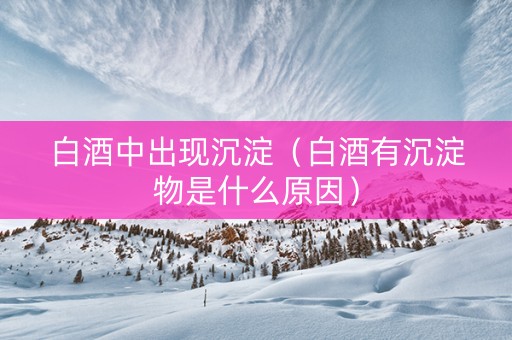 白酒中出现沉淀（白酒有沉淀物是什么原因）