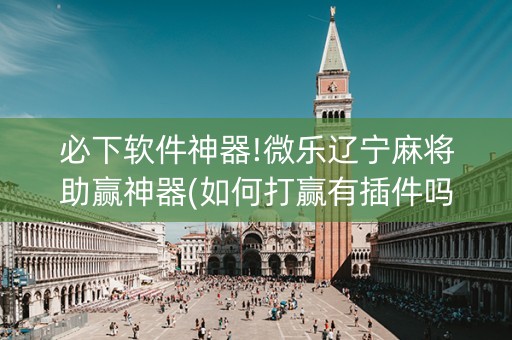 必下软件神器!微乐辽宁麻将助赢神器(如何打赢有插件吗)