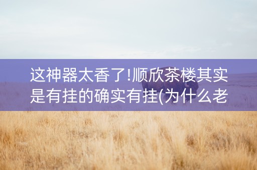 这神器太香了!顺欣茶楼其实是有挂的确实有挂(为什么老输)