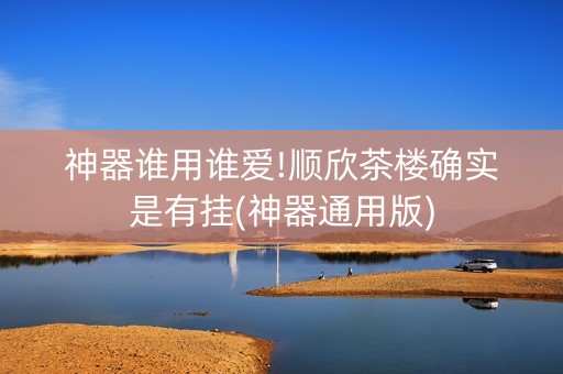 神器谁用谁爱!顺欣茶楼确实是有挂(神器通用版)
