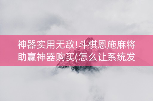 神器实用无敌!斗棋恩施麻将助赢神器购买(怎么让系统发好牌)