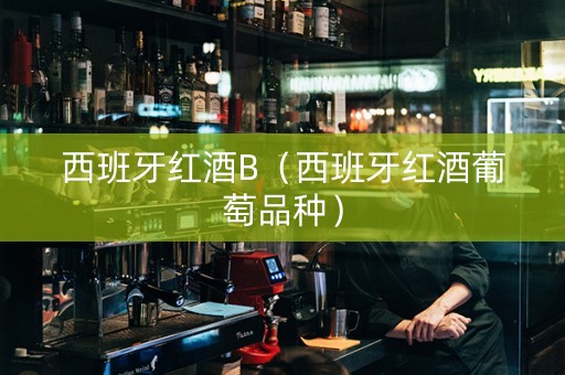西班牙红酒B(西班牙红酒葡萄品种) 西班牙红酒B(西班牙红酒葡萄品种)