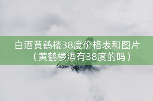 白酒黄鹤楼38度价格表和图片(黄鹤楼酒有38度的吗) 白酒黄鹤楼38度价格表和图片(黄鹤楼酒有38度的吗)