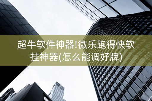 超牛软件神器!微乐跑得快软挂神器(怎么能调好牌)