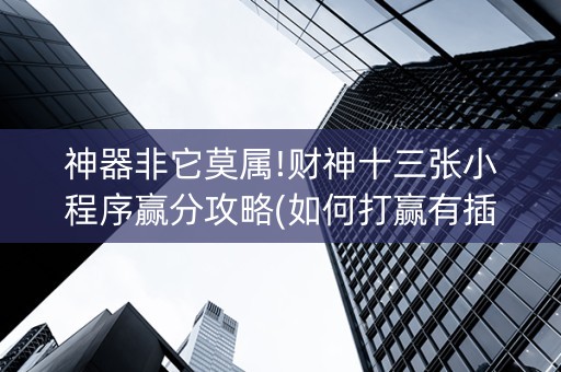 神器非它莫属!财神十三张小程序赢分攻略(如何打赢有插件吗)