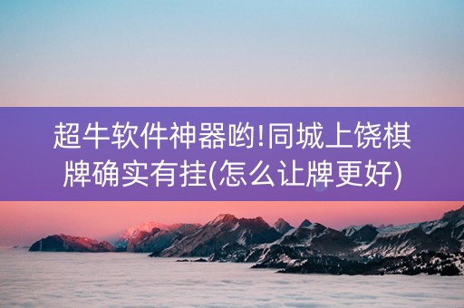 超牛软件神器哟!同城上饶棋牌确实有挂(怎么让牌更好)