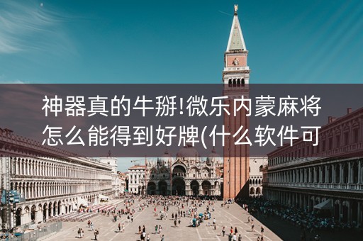 神器真的牛掰!微乐内蒙麻将怎么能得到好牌(什么软件可以赢)