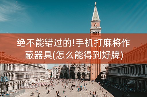 绝不能错过的!手机打麻将作蔽器具(怎么能得到好牌)