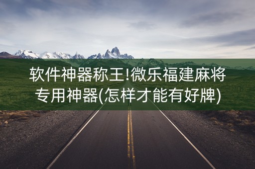 软件神器称王!微乐福建麻将专用神器(怎样才能有好牌)