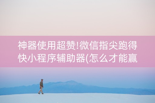 神器使用超赞!微信指尖跑得快小程序辅助器(怎么才能赢得多)
