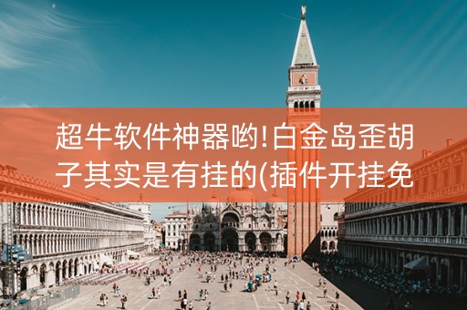 超牛软件神器哟!白金岛歪胡子其实是有挂的(插件开挂免费AI)