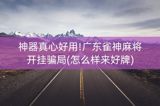神器真心好用!广东雀神麻将开挂骗局(怎么样来好牌)