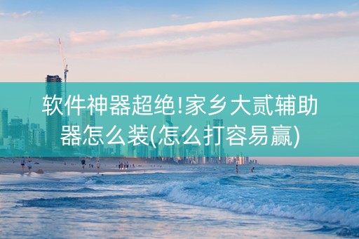 软件神器超绝!家乡大贰辅助器怎么装(怎么打容易赢)