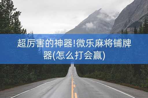 超厉害的神器!微乐麻将铺牌器(怎么打会赢)
