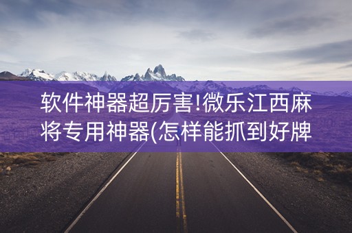 软件神器超厉害!微乐江西麻将专用神器(怎样能抓到好牌)
