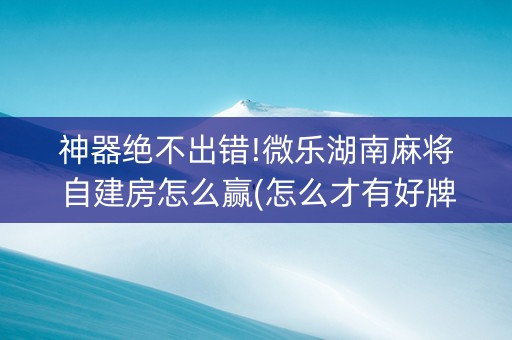 神器绝不出错!微乐湖南麻将自建房怎么赢(怎么才有好牌)