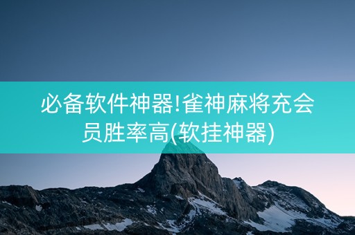 必备软件神器!雀神麻将充会员胜率高(软挂神器)