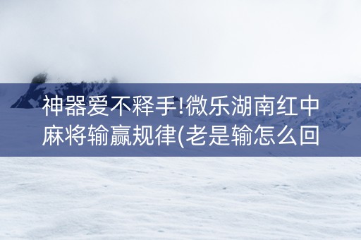 神器爱不释手!微乐湖南红中麻将输赢规律(老是输怎么回事)
