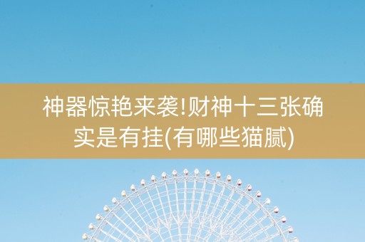 神器惊艳来袭!财神十三张确实是有挂(有哪些猫腻)