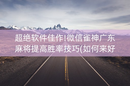 超绝软件佳作!微信雀神广东麻将提高胜率技巧(如何来好牌)
