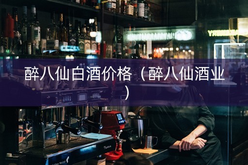 醉八仙白酒价格（醉八仙酒业）