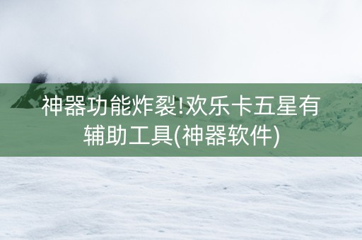 神器功能炸裂!欢乐卡五星有辅助工具(神器软件)