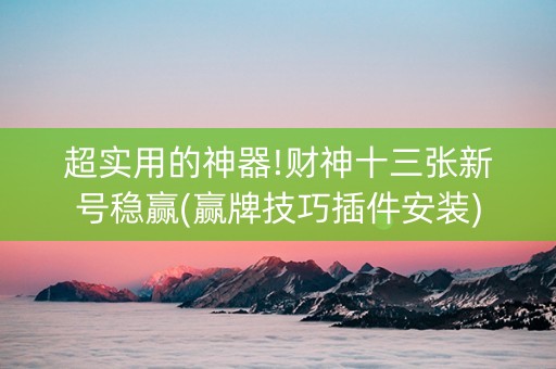 超实用的神器!财神十三张新号稳赢(赢牌技巧插件安装)