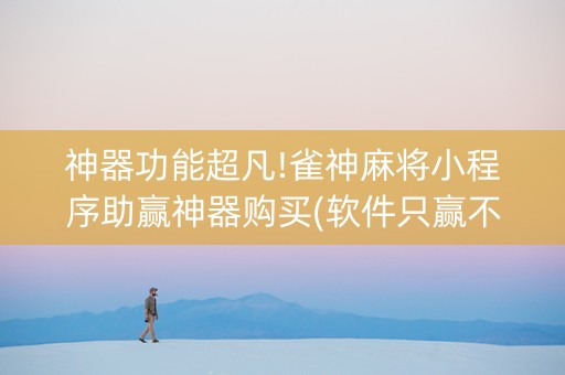神器功能超凡!雀神麻将小程序助赢神器购买(软件只赢不输)