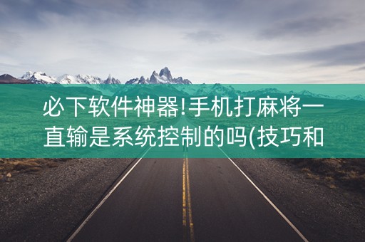 必下软件神器!手机打麻将一直输是系统控制的吗(技巧和打好牌方法)