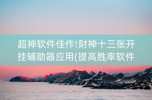 超神软件佳作!财神十三张开挂辅助器应用(提高胜率软件)