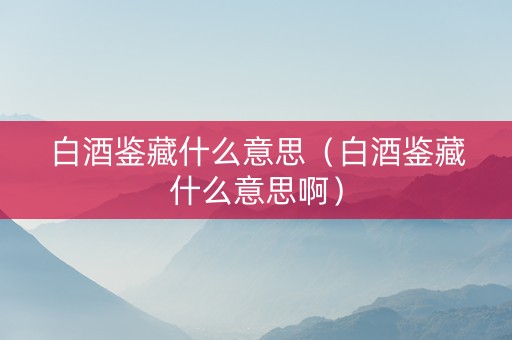 白酒鉴藏什么意思（白酒鉴藏什么意思啊）